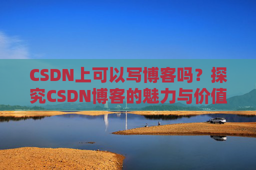 CSDN上可以写博客吗？探究CSDN博客的魅力与价值